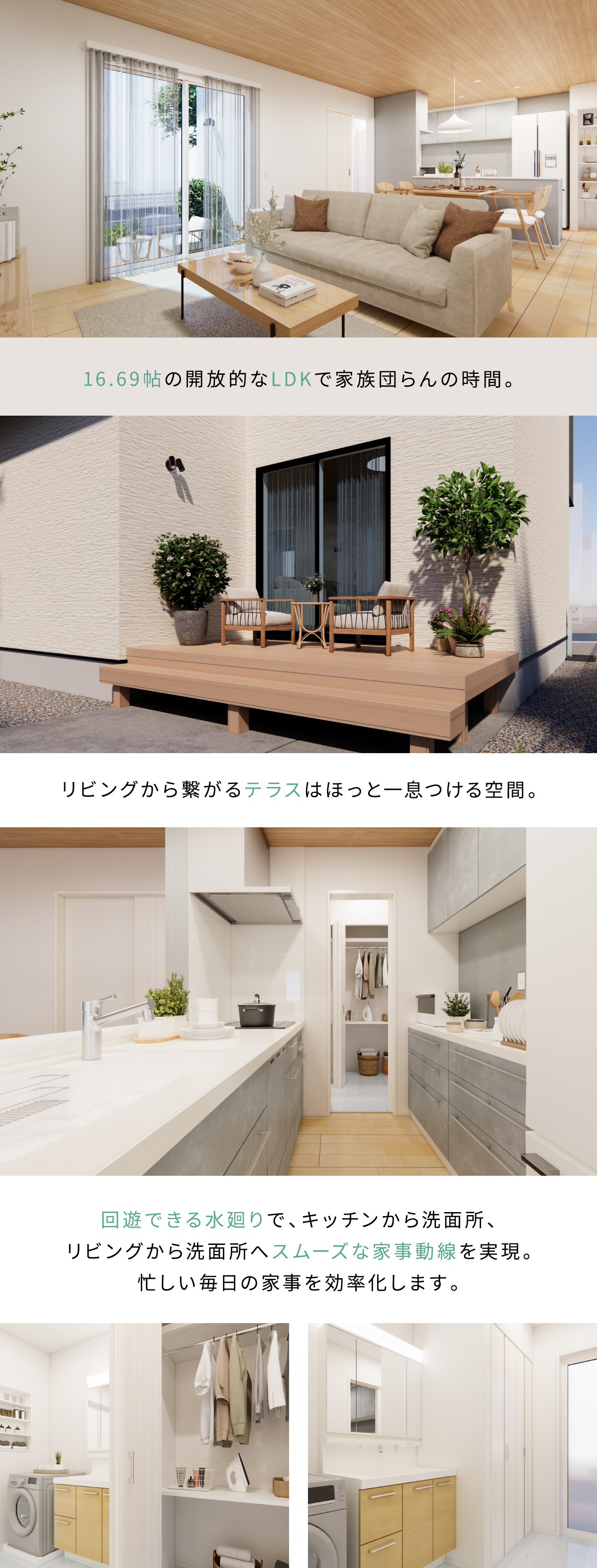 16.69帖の開放的なLDKで家族団らんの時間。リビングから繋がるテラスはほっと一息つける空間。回遊できる水廻りで、キッチンから洗面所、 リビングから洗面所へスムーズな家事動線を実現。 